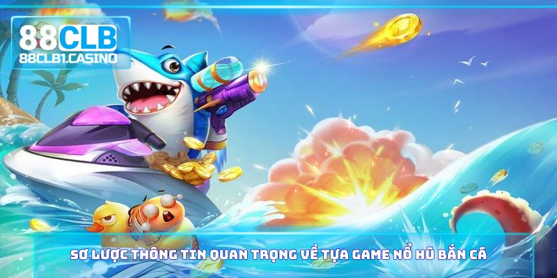 Sơ lược thông tin quan trọng về tựa game nổ hũ bắn cá