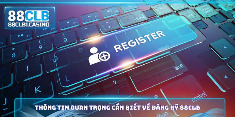 Thông tin quan trọng cần biết về đăng ký 88CLB